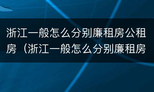 浙江一般怎么分别廉租房公租房（浙江一般怎么分别廉租房公租房和私租房）