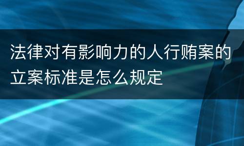 法律对有影响力的人行贿案的立案标准是怎么规定