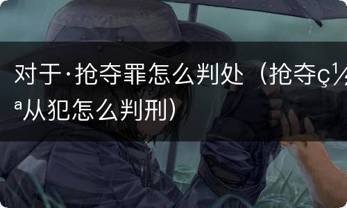 对于·抢夺罪怎么判处（抢夺罪从犯怎么判刑）