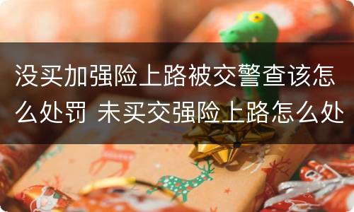 没买加强险上路被交警查该怎么处罚 未买交强险上路怎么处罚