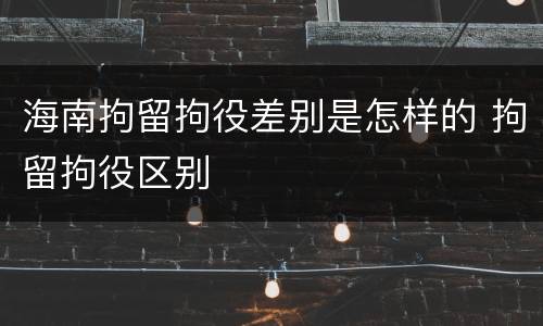 海南拘留拘役差别是怎样的 拘留拘役区别
