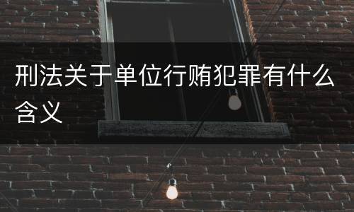 刑法关于单位行贿犯罪有什么含义