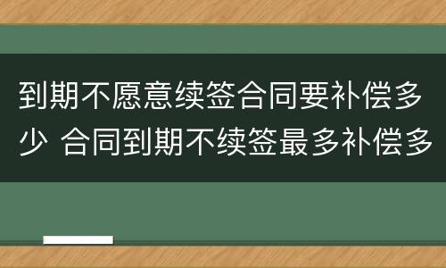 到期不愿意续签合同要补偿多少 合同到期不续签最多补偿多少