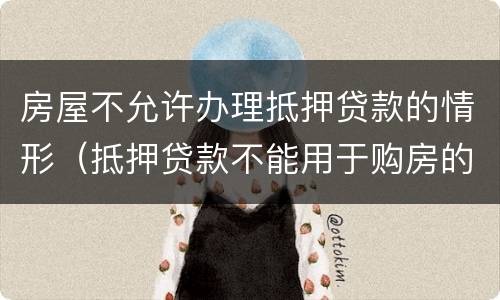 房屋不允许办理抵押贷款的情形（抵押贷款不能用于购房的规定）