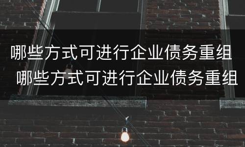 哪些方式可进行企业债务重组 哪些方式可进行企业债务重组处置