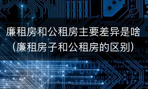 廉租房和公租房主要差异是啥（廉租房子和公租房的区别）