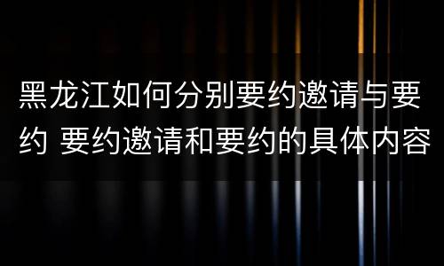 黑龙江如何分别要约邀请与要约 要约邀请和要约的具体内容