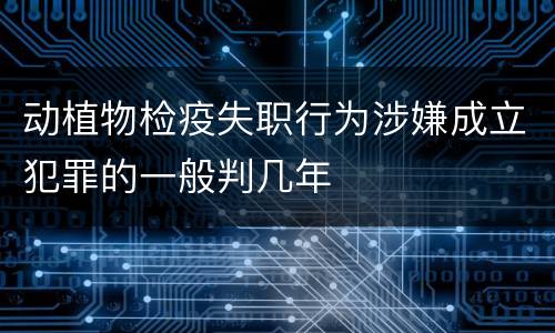 动植物检疫失职行为涉嫌成立犯罪的一般判几年