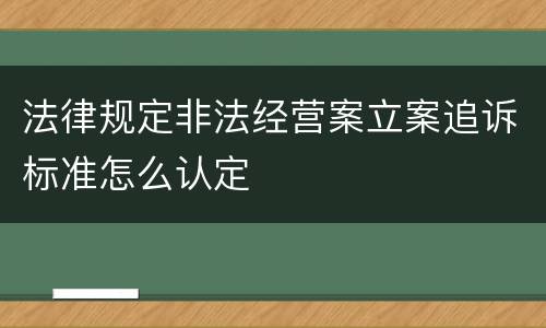 法律规定非法经营案立案追诉标准怎么认定