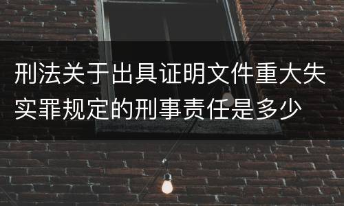 刑法关于出具证明文件重大失实罪规定的刑事责任是多少