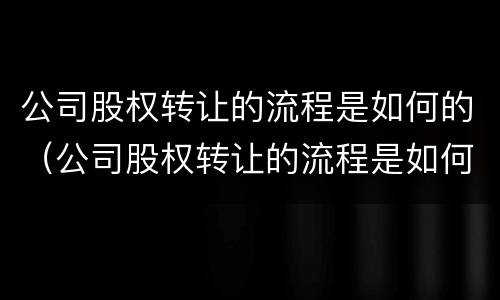 公司股权转让的流程是如何的（公司股权转让的流程是如何的呢）
