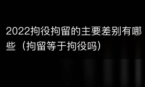 2022拘役拘留的主要差别有哪些（拘留等于拘役吗）