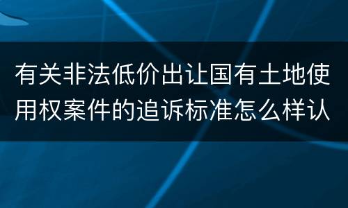 有关非法低价出让国有土地使用权案件的追诉标准怎么样认定