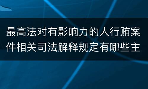 最高法对有影响力的人行贿案件相关司法解释规定有哪些主要内容