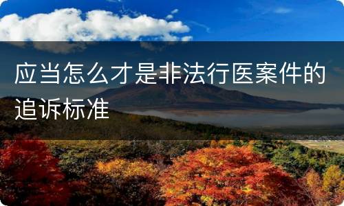 应当怎么才是非法行医案件的追诉标准