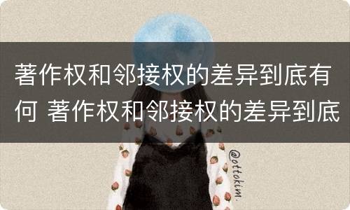 著作权和邻接权的差异到底有何 著作权和邻接权的差异到底有何区别