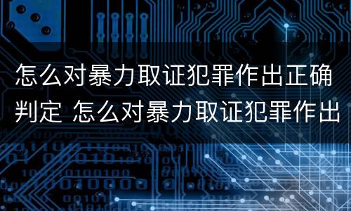 怎么对暴力取证犯罪作出正确判定 怎么对暴力取证犯罪作出正确判定的证据