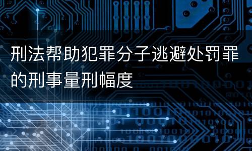 刑法帮助犯罪分子逃避处罚罪的刑事量刑幅度