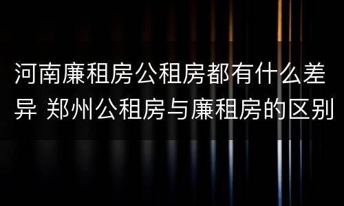 河南廉租房公租房都有什么差异 郑州公租房与廉租房的区别