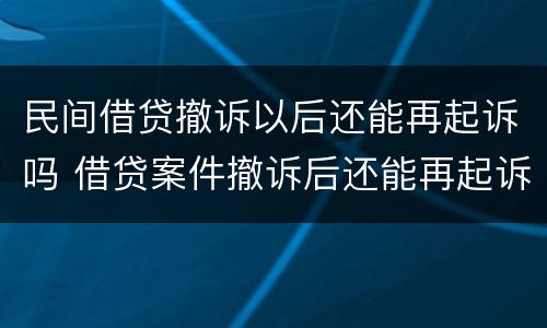 民间借贷撤诉以后还能再起诉吗 借贷案件撤诉后还能再起诉吗