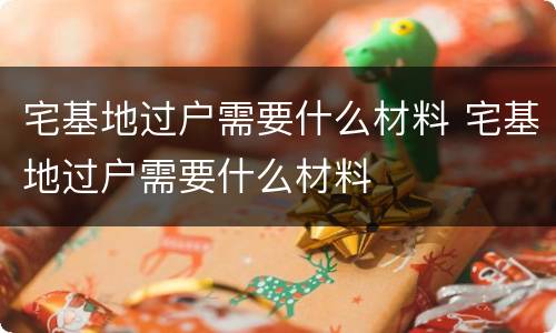 宅基地过户需要什么材料 宅基地过户需要什么材料