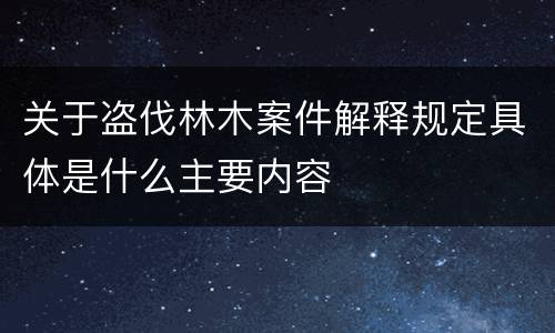 关于盗伐林木案件解释规定具体是什么主要内容
