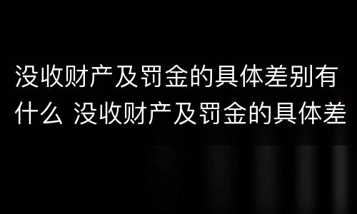 没收财产及罚金的具体差别有什么 没收财产及罚金的具体差别有什么规定