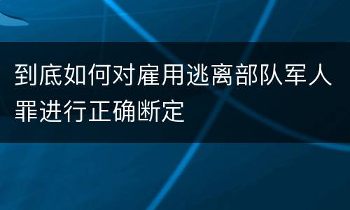 到底如何对雇用逃离部队军人罪进行正确断定