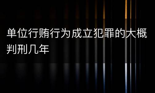 单位行贿行为成立犯罪的大概判刑几年