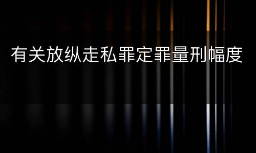 有关放纵走私罪定罪量刑幅度