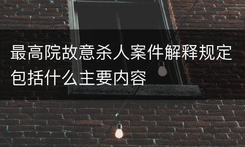 最高院故意杀人案件解释规定包括什么主要内容