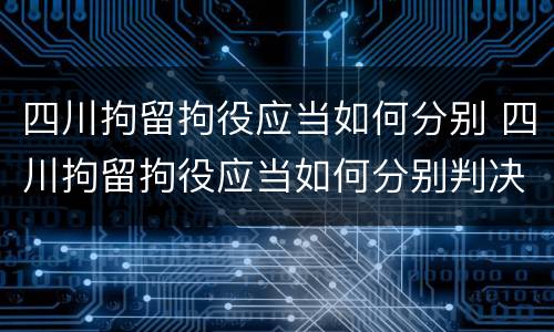 四川拘留拘役应当如何分别 四川拘留拘役应当如何分别判决