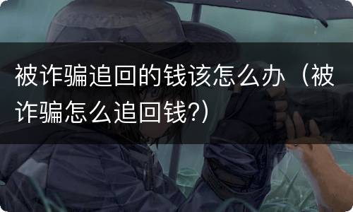 被诈骗追回的钱该怎么办（被诈骗怎么追回钱?）