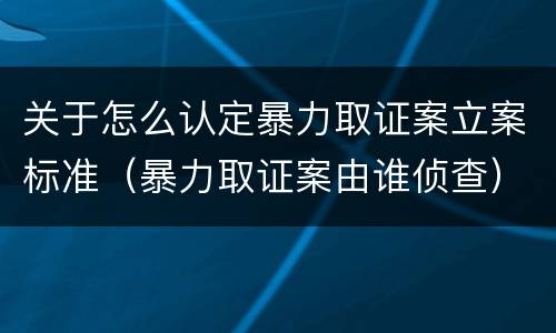 关于怎么认定暴力取证案立案标准（暴力取证案由谁侦查）