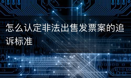 怎么认定非法出售发票案的追诉标准