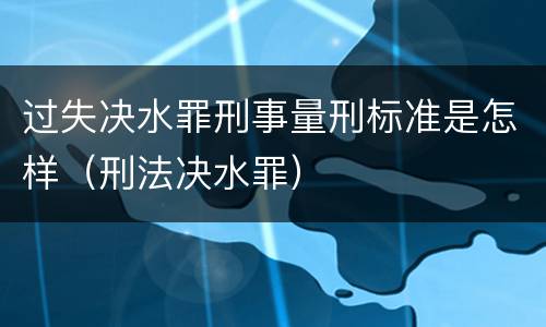 过失决水罪刑事量刑标准是怎样（刑法决水罪）