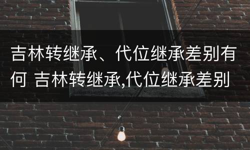 吉林转继承、代位继承差别有何 吉林转继承,代位继承差别有何规定