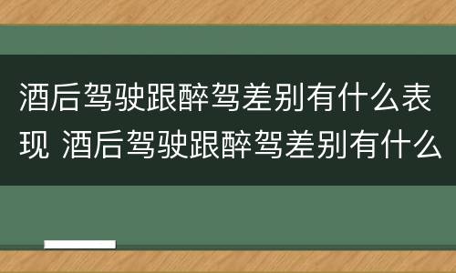 酒后驾驶跟醉驾差别有什么表现 酒后驾驶跟醉驾差别有什么表现吗