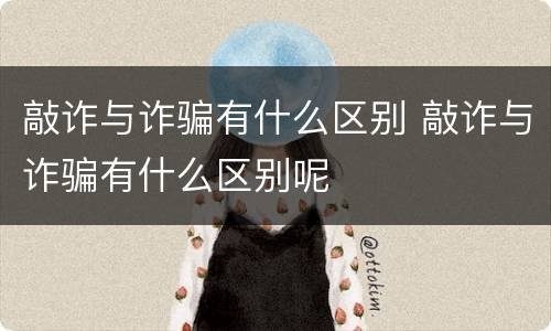 敲诈与诈骗有什么区别 敲诈与诈骗有什么区别呢