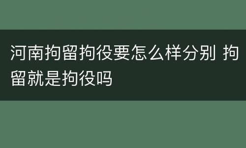 河南拘留拘役要怎么样分别 拘留就是拘役吗