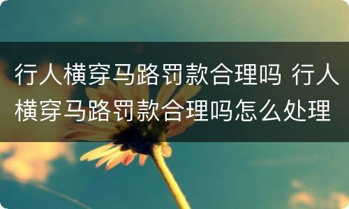 行人横穿马路罚款合理吗 行人横穿马路罚款合理吗怎么处理