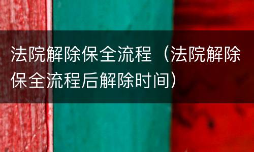法院解除保全流程（法院解除保全流程后解除时间）
