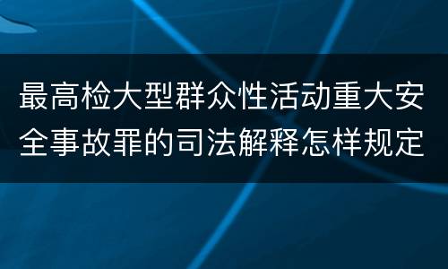 最高检大型群众性活动重大安全事故罪的司法解释怎样规定的