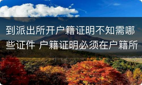到派出所开户籍证明不知需哪些证件 户籍证明必须在户籍所在派出所开吗