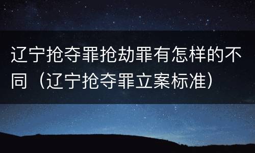 辽宁抢夺罪抢劫罪有怎样的不同（辽宁抢夺罪立案标准）