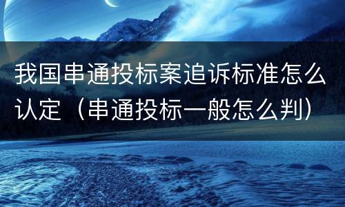 我国串通投标案追诉标准怎么认定（串通投标一般怎么判）
