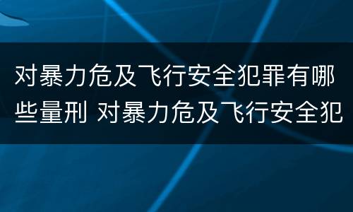 对暴力危及飞行安全犯罪有哪些量刑 对暴力危及飞行安全犯罪有哪些量刑标准