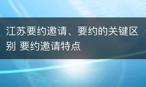 江苏要约邀请、要约的关键区别 要约邀请特点