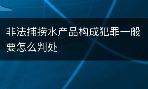 非法捕捞水产品构成犯罪一般要怎么判处