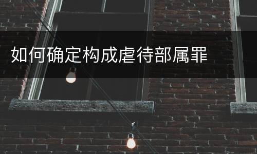 如何确定构成虐待部属罪